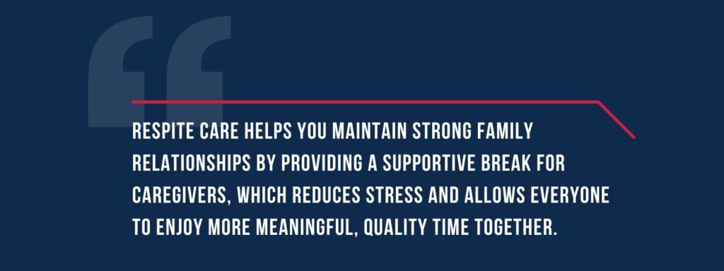 A quote that says "Respite care helps you maintain strong family relationships by providing a supportive break for caregivers, which reduces stress and allows everyone to enjoy more meaningful, quality time together."