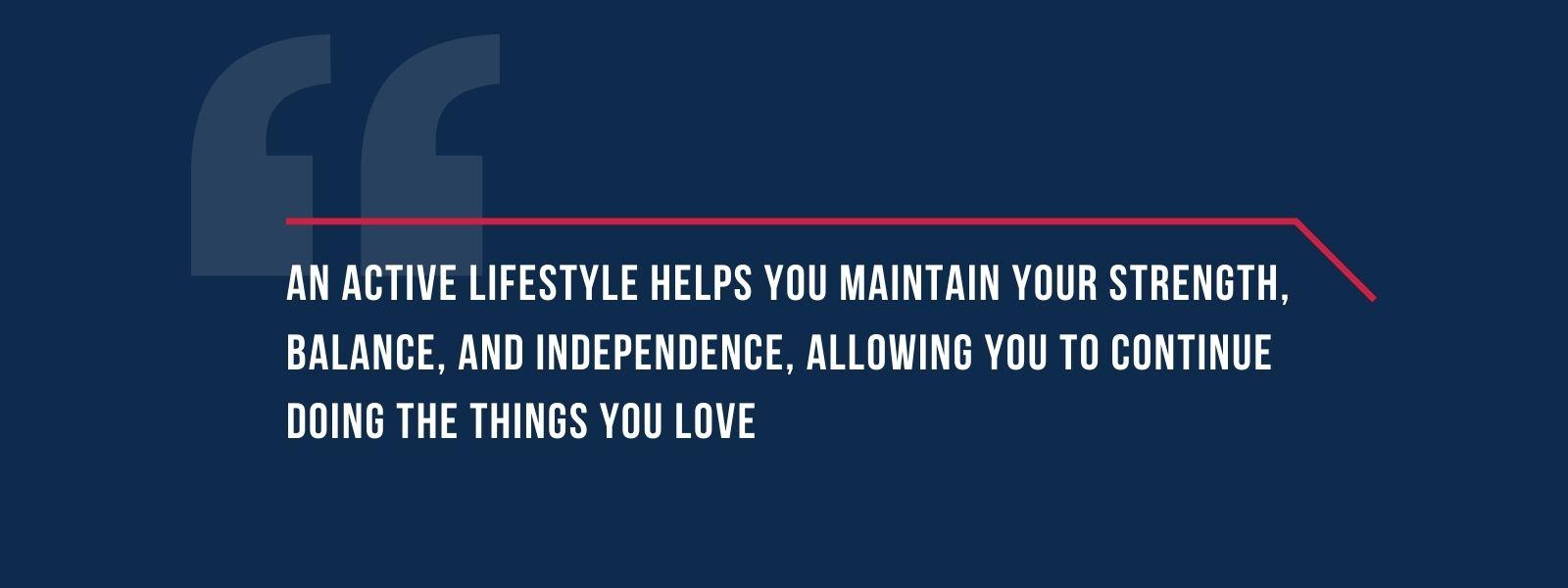infographic that says 'An active lifestyle helps you maintain your strength, balance, and independence, allowing you to continue doing the things you love'